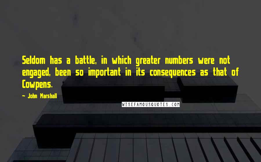 John Marshall Quotes: Seldom has a battle, in which greater numbers were not engaged, been so important in its consequences as that of Cowpens.