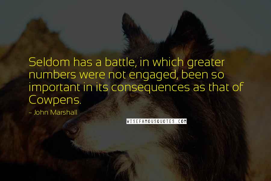 John Marshall Quotes: Seldom has a battle, in which greater numbers were not engaged, been so important in its consequences as that of Cowpens.