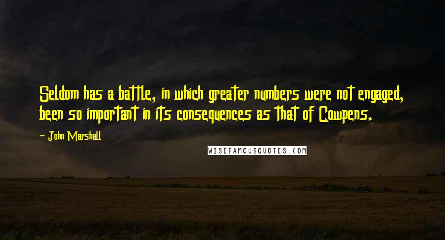 John Marshall Quotes: Seldom has a battle, in which greater numbers were not engaged, been so important in its consequences as that of Cowpens.