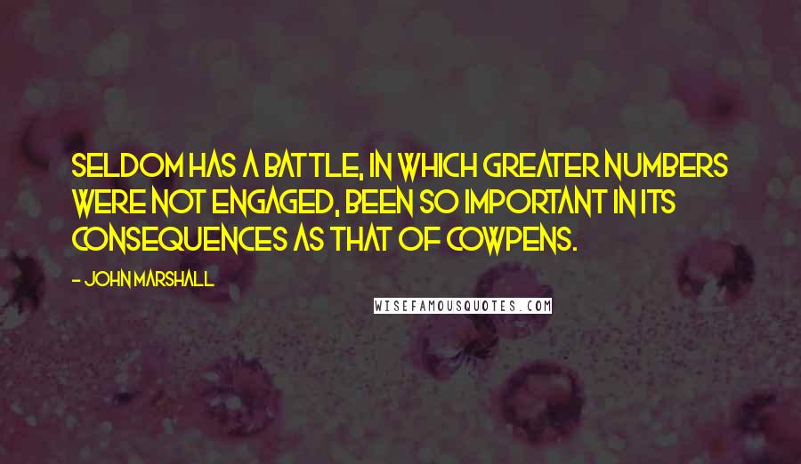 John Marshall Quotes: Seldom has a battle, in which greater numbers were not engaged, been so important in its consequences as that of Cowpens.