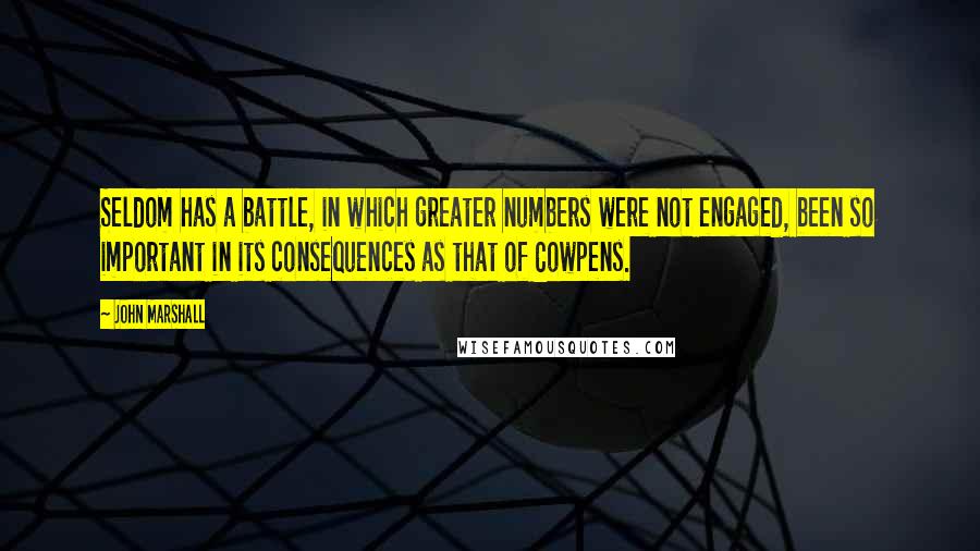 John Marshall Quotes: Seldom has a battle, in which greater numbers were not engaged, been so important in its consequences as that of Cowpens.