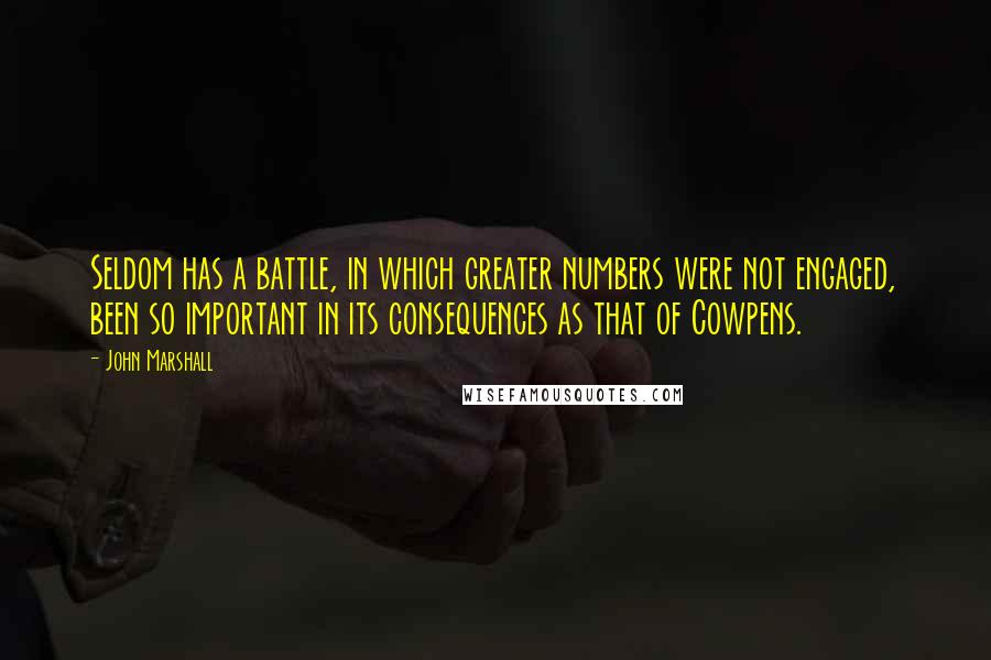 John Marshall Quotes: Seldom has a battle, in which greater numbers were not engaged, been so important in its consequences as that of Cowpens.