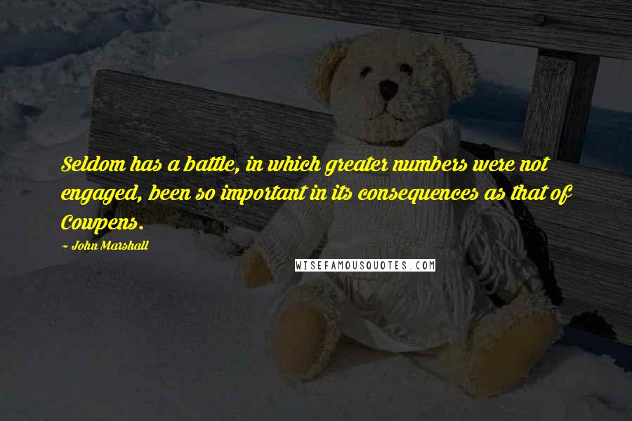 John Marshall Quotes: Seldom has a battle, in which greater numbers were not engaged, been so important in its consequences as that of Cowpens.