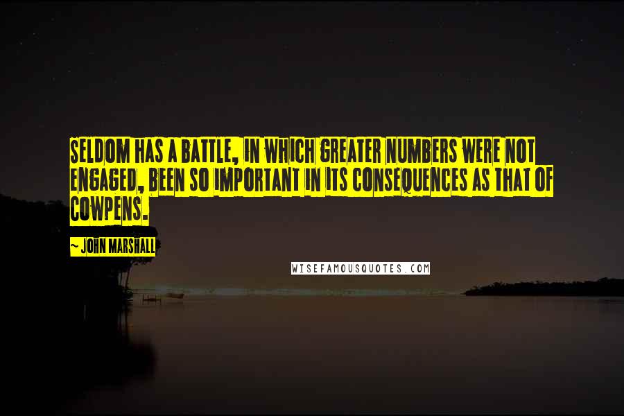 John Marshall Quotes: Seldom has a battle, in which greater numbers were not engaged, been so important in its consequences as that of Cowpens.