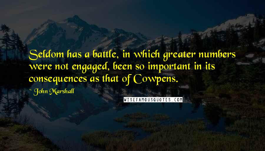 John Marshall Quotes: Seldom has a battle, in which greater numbers were not engaged, been so important in its consequences as that of Cowpens.