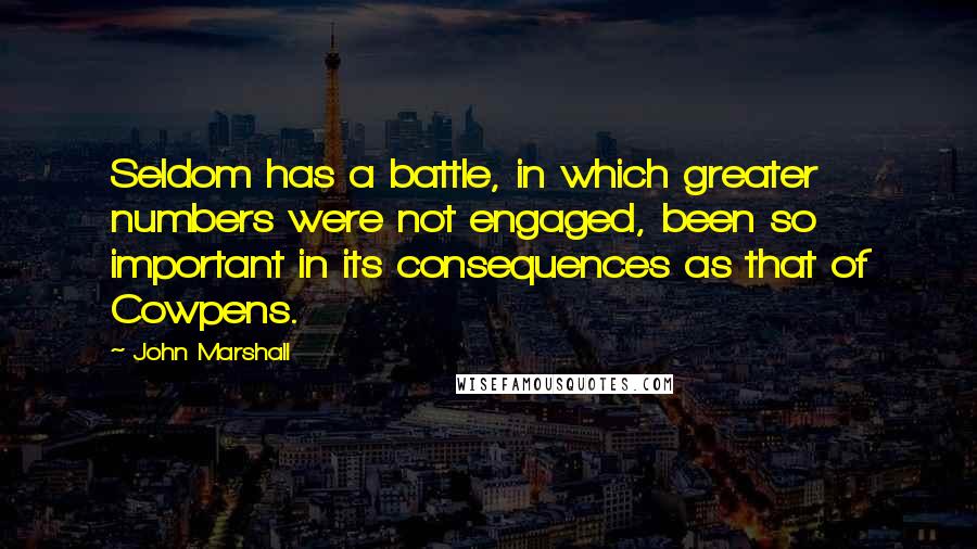 John Marshall Quotes: Seldom has a battle, in which greater numbers were not engaged, been so important in its consequences as that of Cowpens.