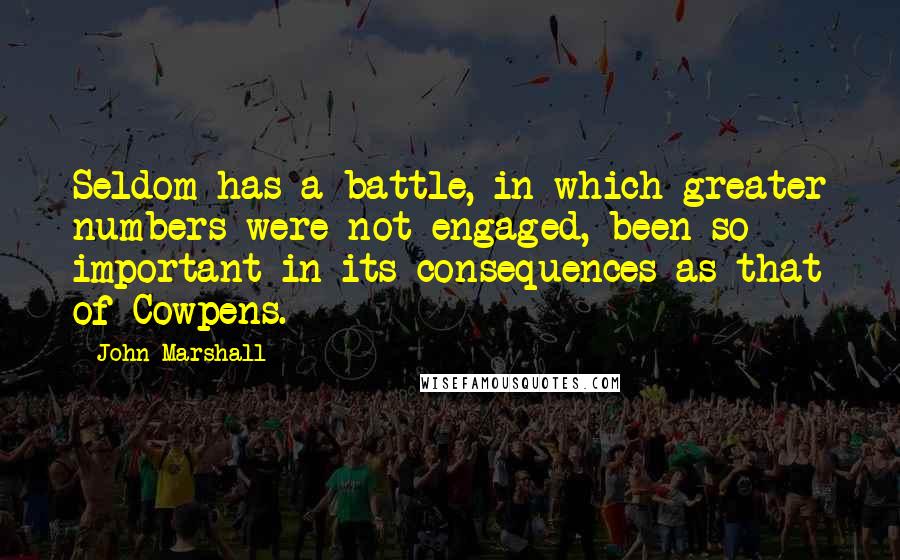 John Marshall Quotes: Seldom has a battle, in which greater numbers were not engaged, been so important in its consequences as that of Cowpens.