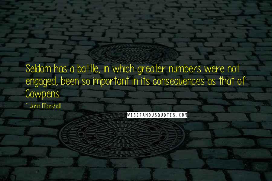 John Marshall Quotes: Seldom has a battle, in which greater numbers were not engaged, been so important in its consequences as that of Cowpens.