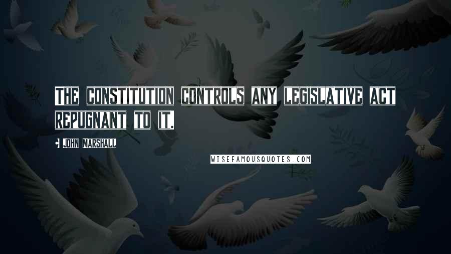 John Marshall Quotes: The constitution controls any legislative act repugnant to it.