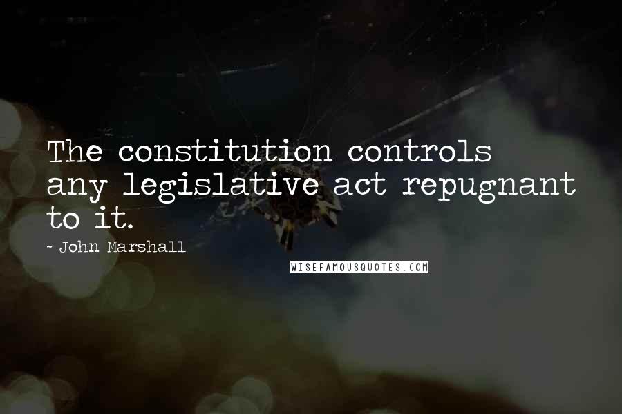 John Marshall Quotes: The constitution controls any legislative act repugnant to it.