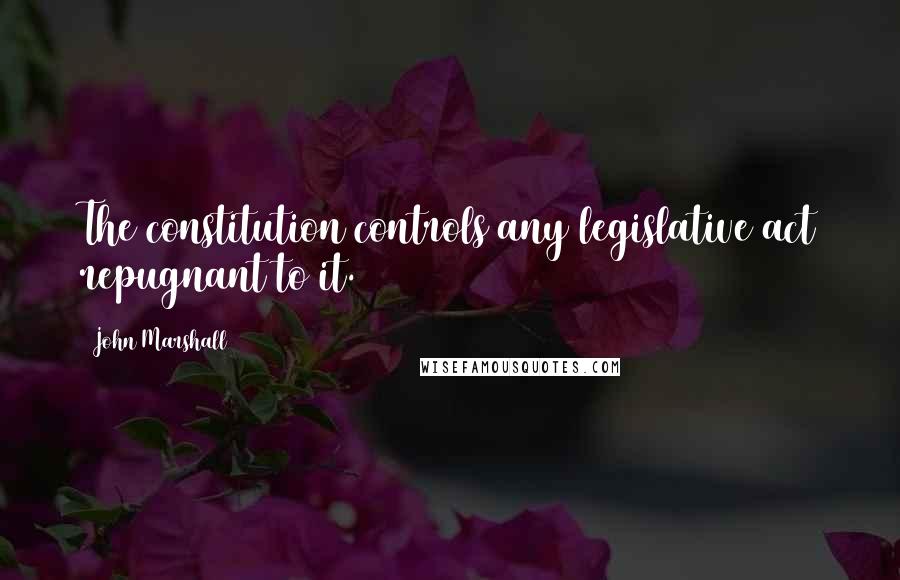 John Marshall Quotes: The constitution controls any legislative act repugnant to it.