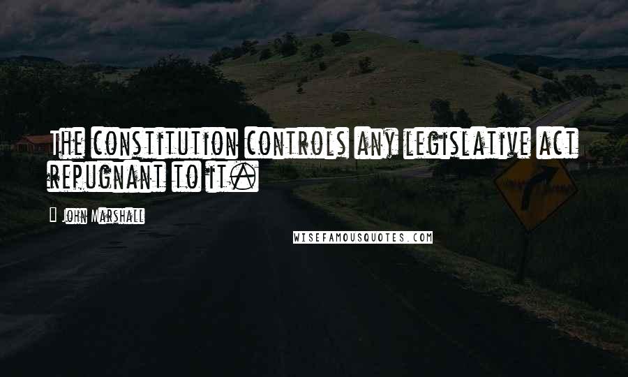 John Marshall Quotes: The constitution controls any legislative act repugnant to it.