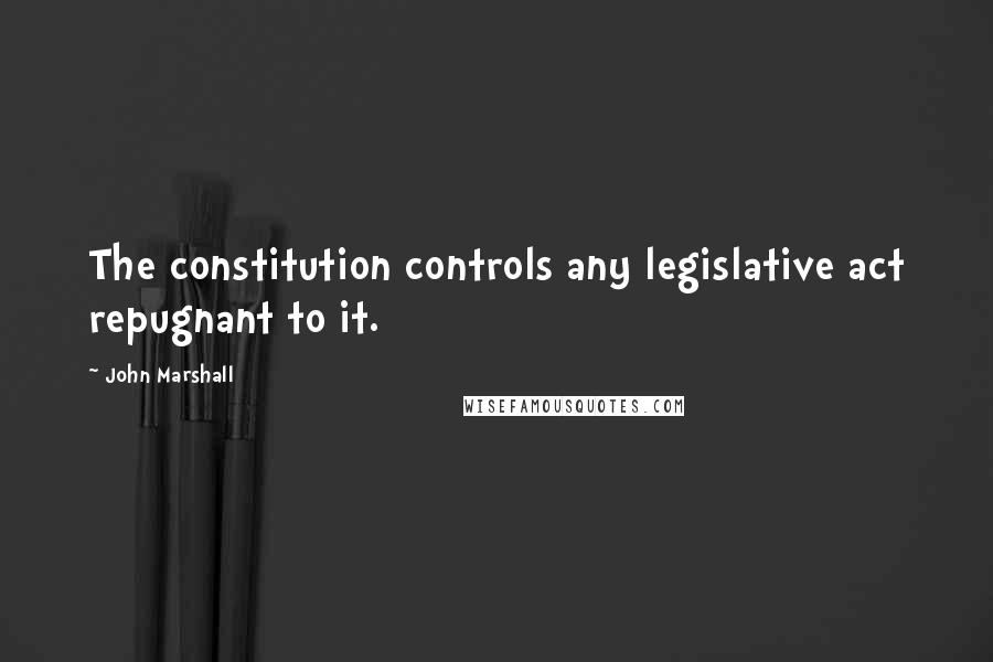 John Marshall Quotes: The constitution controls any legislative act repugnant to it.