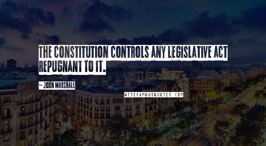 John Marshall Quotes: The constitution controls any legislative act repugnant to it.