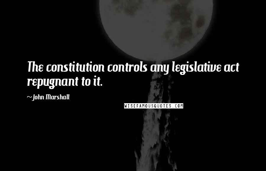 John Marshall Quotes: The constitution controls any legislative act repugnant to it.