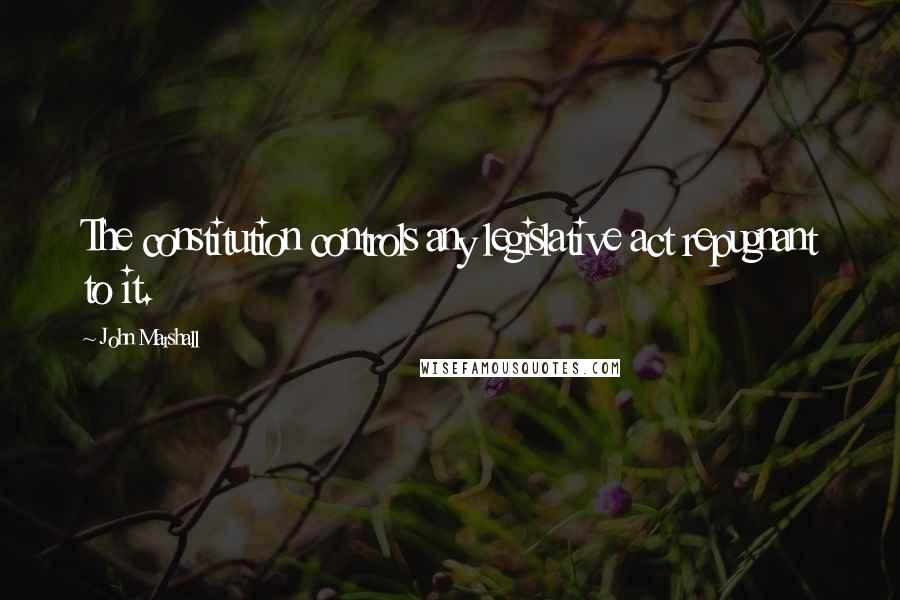 John Marshall Quotes: The constitution controls any legislative act repugnant to it.