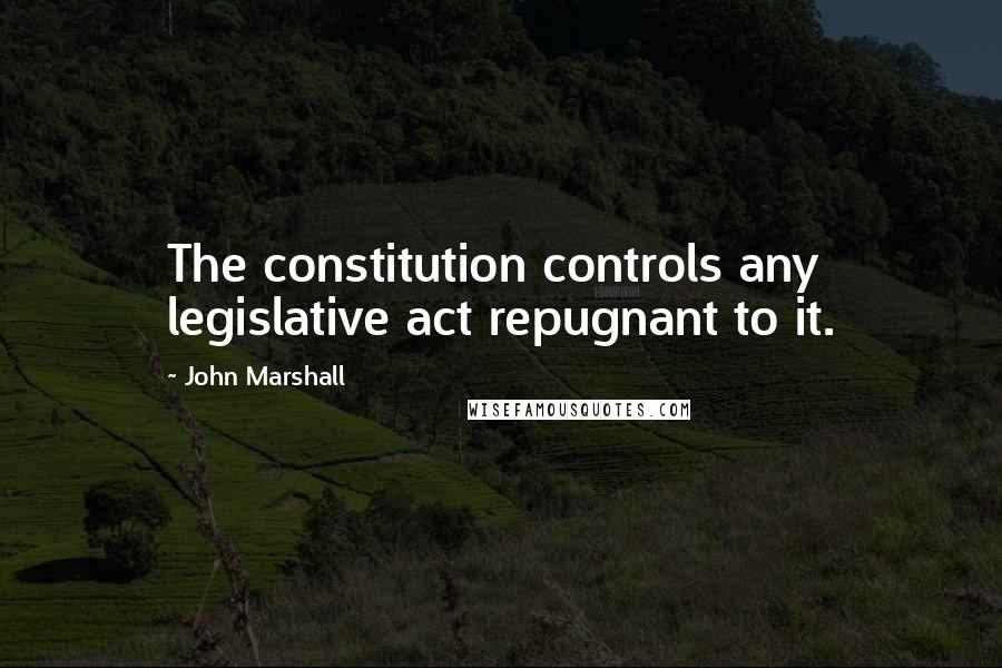 John Marshall Quotes: The constitution controls any legislative act repugnant to it.