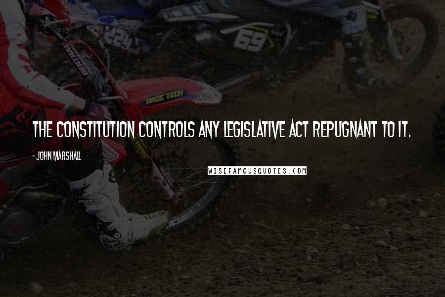 John Marshall Quotes: The constitution controls any legislative act repugnant to it.