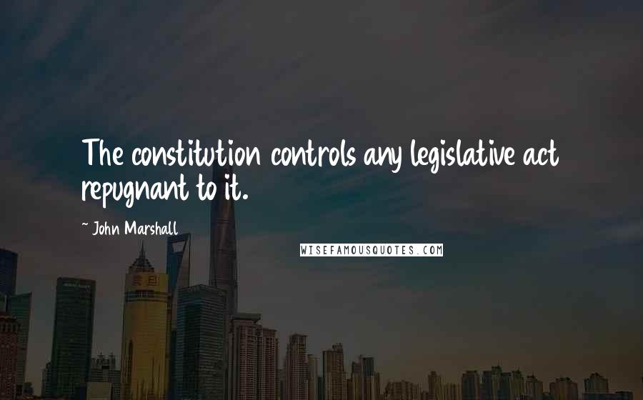 John Marshall Quotes: The constitution controls any legislative act repugnant to it.