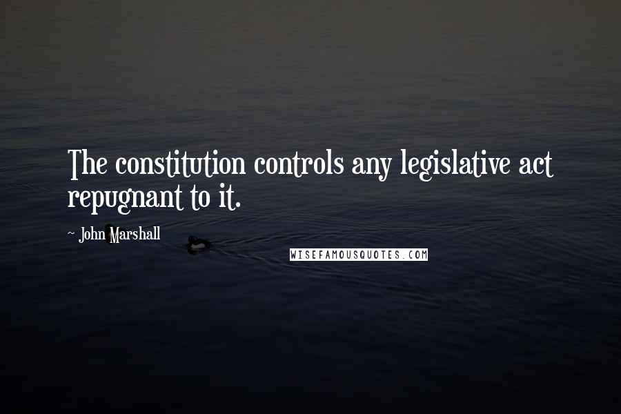 John Marshall Quotes: The constitution controls any legislative act repugnant to it.