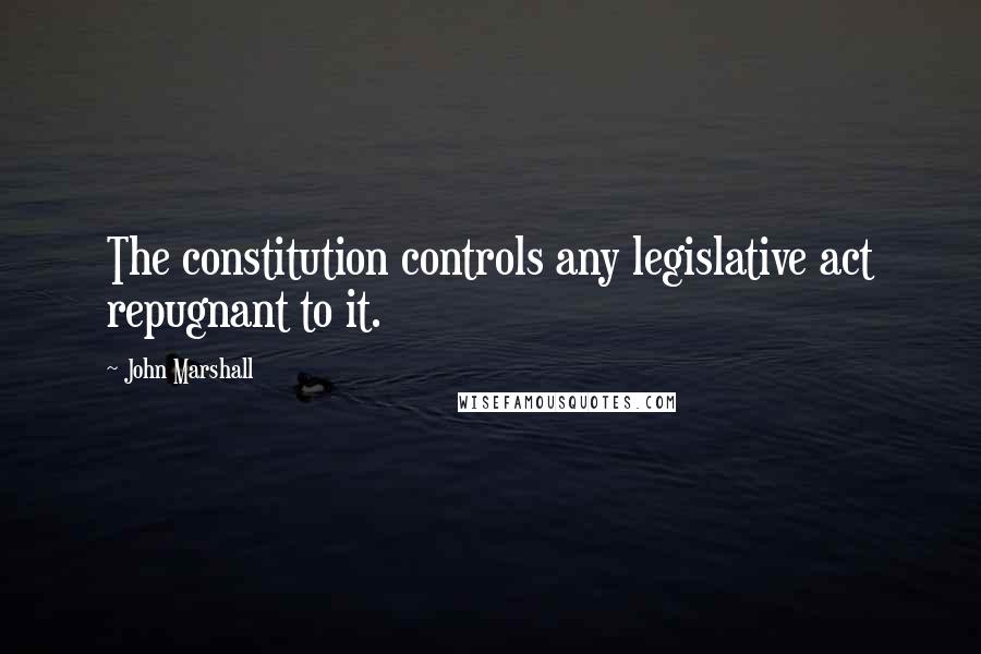 John Marshall Quotes: The constitution controls any legislative act repugnant to it.