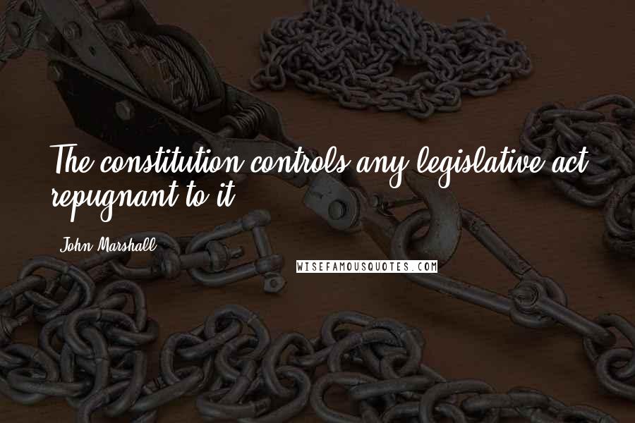 John Marshall Quotes: The constitution controls any legislative act repugnant to it.