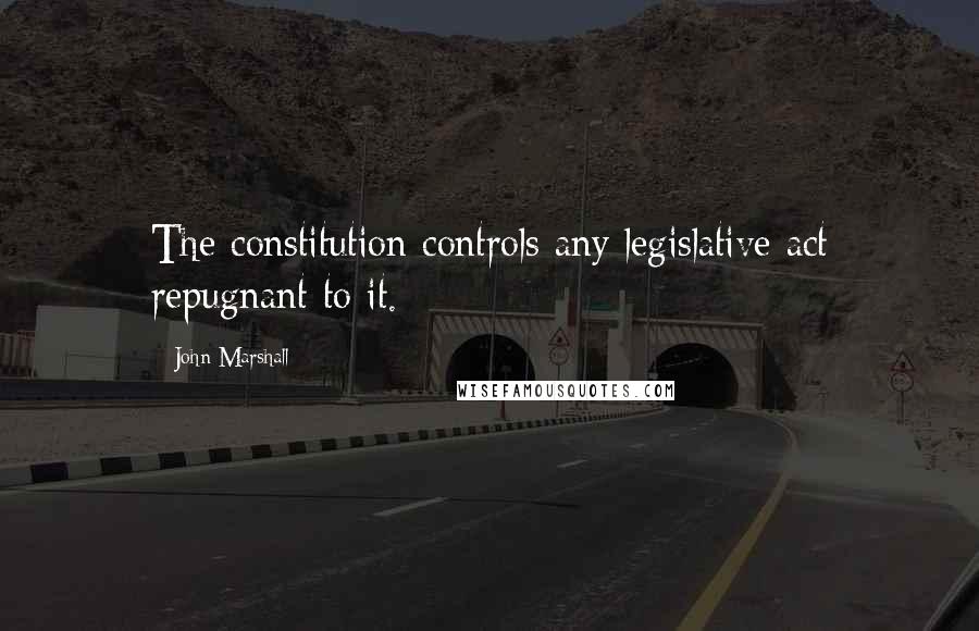 John Marshall Quotes: The constitution controls any legislative act repugnant to it.