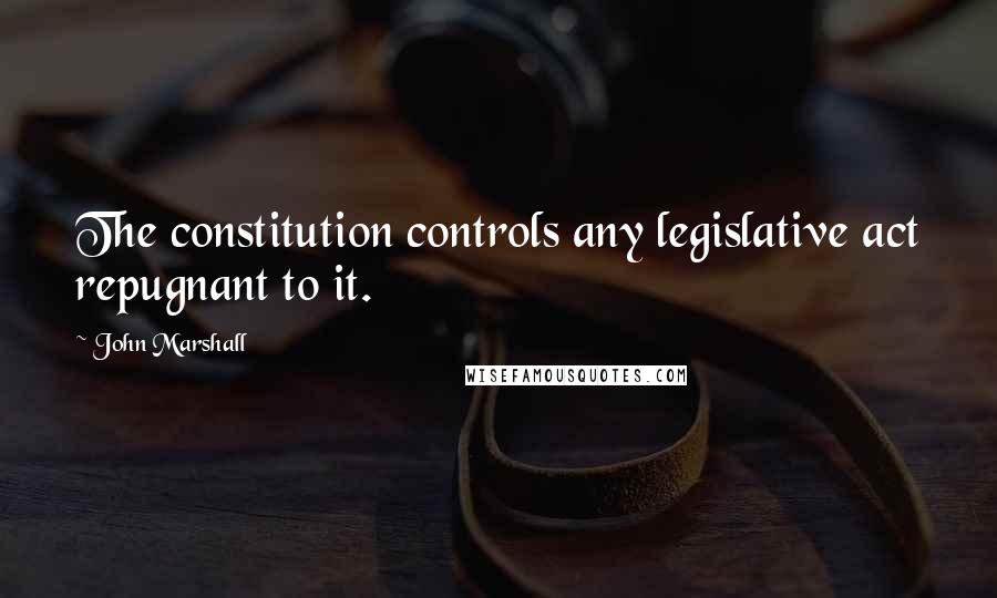 John Marshall Quotes: The constitution controls any legislative act repugnant to it.