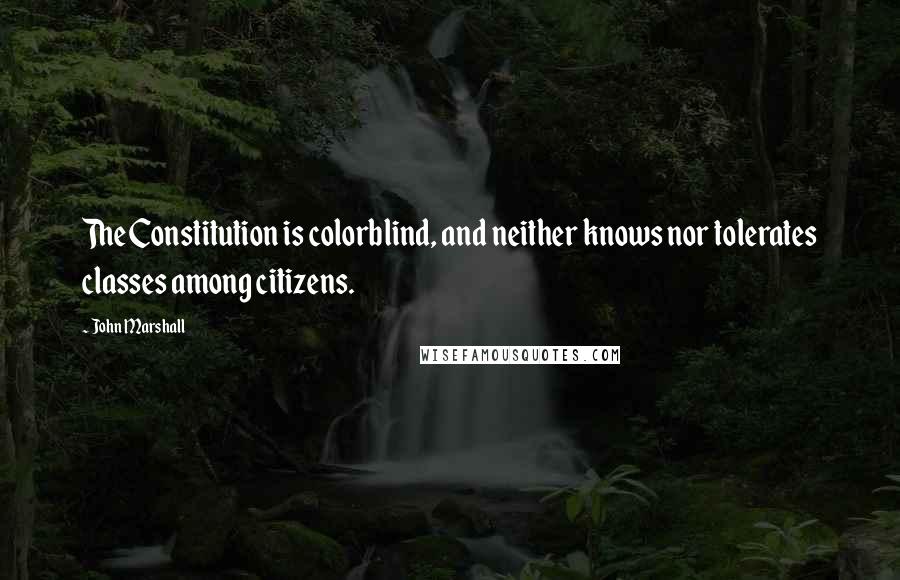 John Marshall Quotes: The Constitution is colorblind, and neither knows nor tolerates classes among citizens.