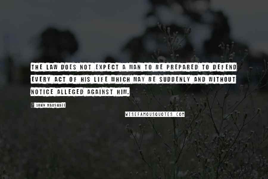 John Marshall Quotes: The law does not expect a man to be prepared to defend every act of his life which may be suddenly and without notice alleged against him.