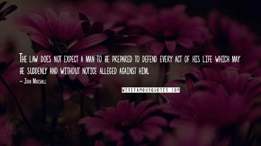 John Marshall Quotes: The law does not expect a man to be prepared to defend every act of his life which may be suddenly and without notice alleged against him.