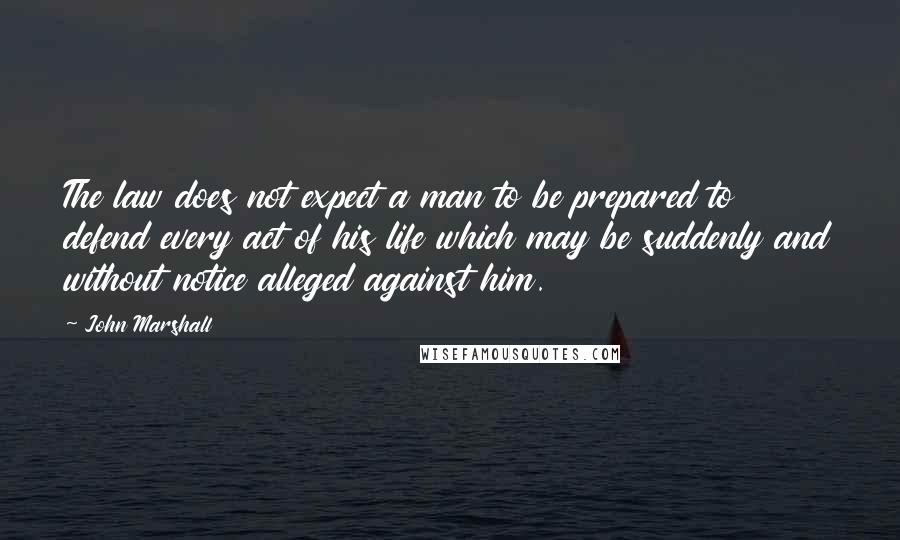 John Marshall Quotes: The law does not expect a man to be prepared to defend every act of his life which may be suddenly and without notice alleged against him.