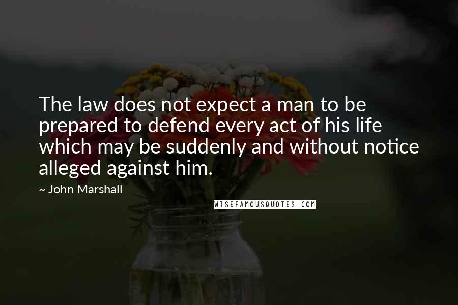 John Marshall Quotes: The law does not expect a man to be prepared to defend every act of his life which may be suddenly and without notice alleged against him.