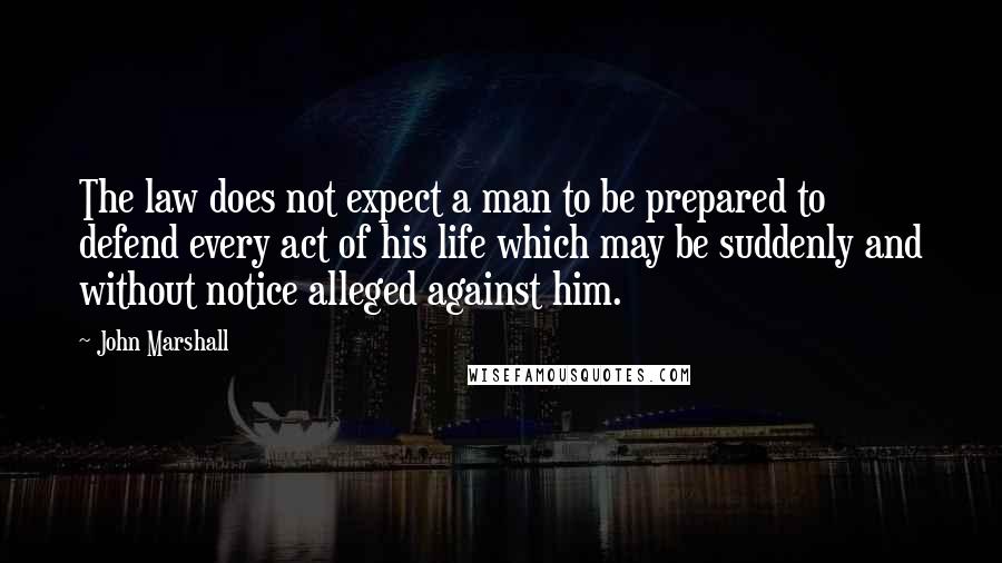 John Marshall Quotes: The law does not expect a man to be prepared to defend every act of his life which may be suddenly and without notice alleged against him.