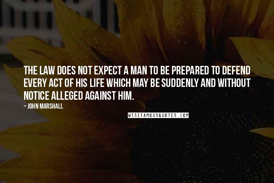 John Marshall Quotes: The law does not expect a man to be prepared to defend every act of his life which may be suddenly and without notice alleged against him.