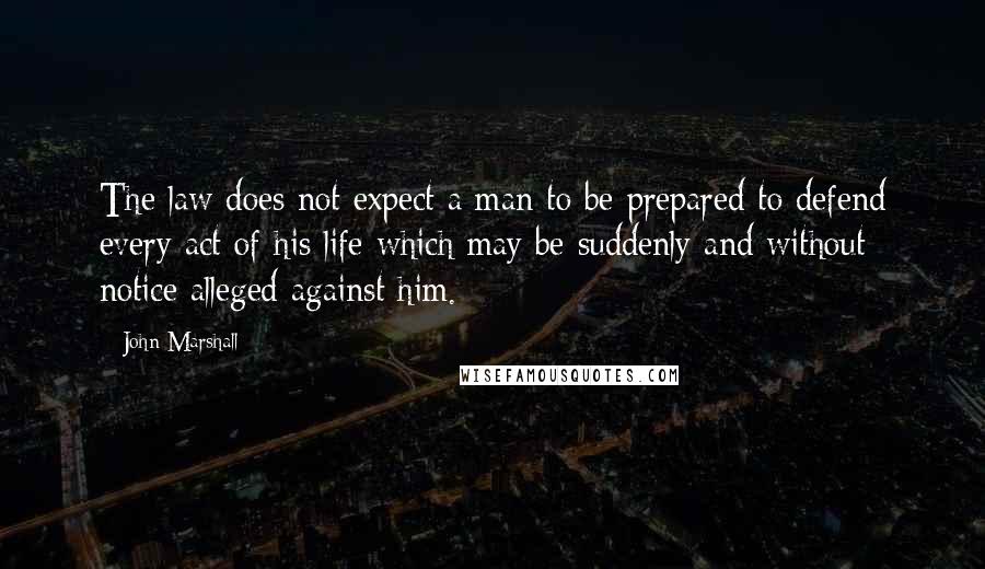 John Marshall Quotes: The law does not expect a man to be prepared to defend every act of his life which may be suddenly and without notice alleged against him.