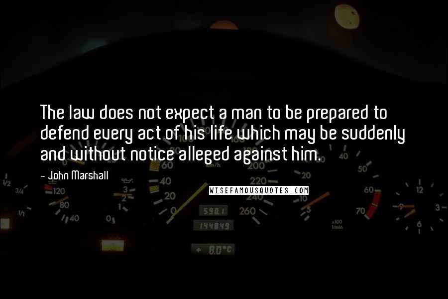 John Marshall Quotes: The law does not expect a man to be prepared to defend every act of his life which may be suddenly and without notice alleged against him.