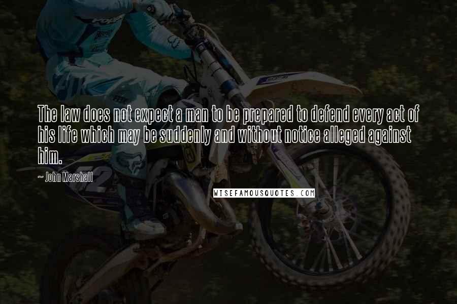 John Marshall Quotes: The law does not expect a man to be prepared to defend every act of his life which may be suddenly and without notice alleged against him.