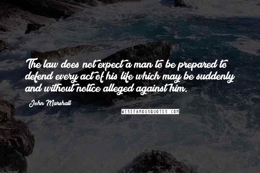 John Marshall Quotes: The law does not expect a man to be prepared to defend every act of his life which may be suddenly and without notice alleged against him.