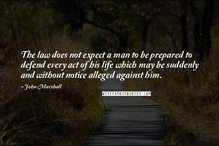 John Marshall Quotes: The law does not expect a man to be prepared to defend every act of his life which may be suddenly and without notice alleged against him.