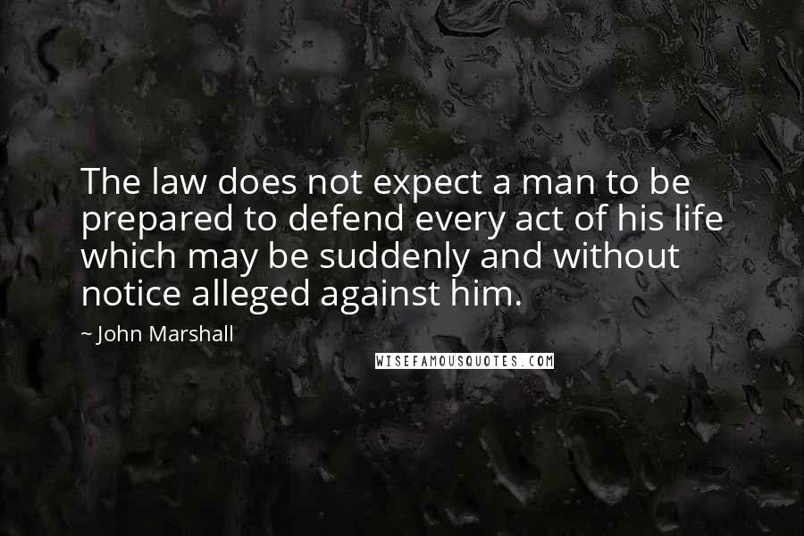 John Marshall Quotes: The law does not expect a man to be prepared to defend every act of his life which may be suddenly and without notice alleged against him.