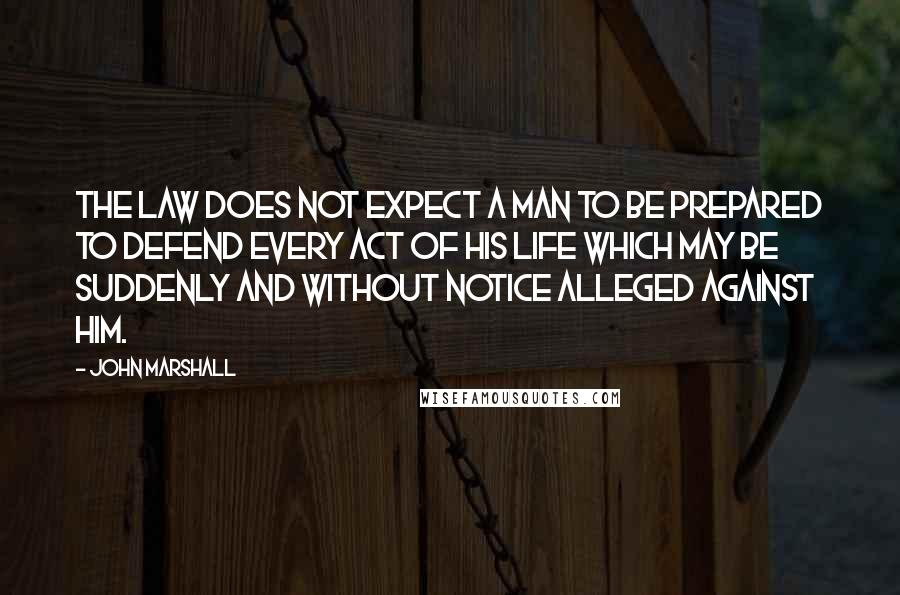 John Marshall Quotes: The law does not expect a man to be prepared to defend every act of his life which may be suddenly and without notice alleged against him.