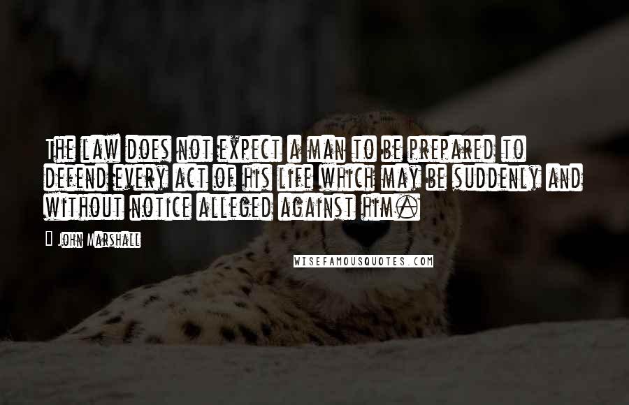 John Marshall Quotes: The law does not expect a man to be prepared to defend every act of his life which may be suddenly and without notice alleged against him.