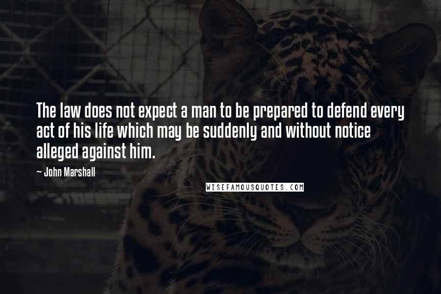 John Marshall Quotes: The law does not expect a man to be prepared to defend every act of his life which may be suddenly and without notice alleged against him.