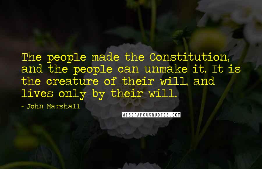 John Marshall Quotes: The people made the Constitution, and the people can unmake it. It is the creature of their will, and lives only by their will.