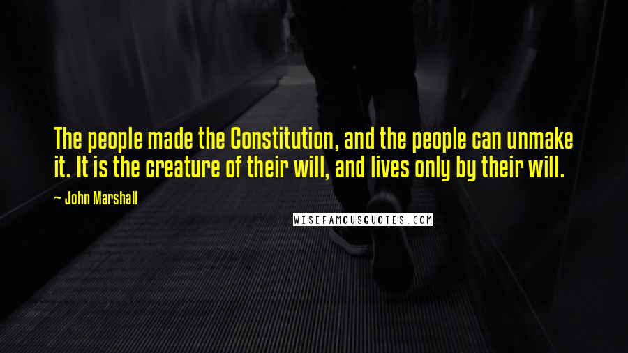 John Marshall Quotes: The people made the Constitution, and the people can unmake it. It is the creature of their will, and lives only by their will.