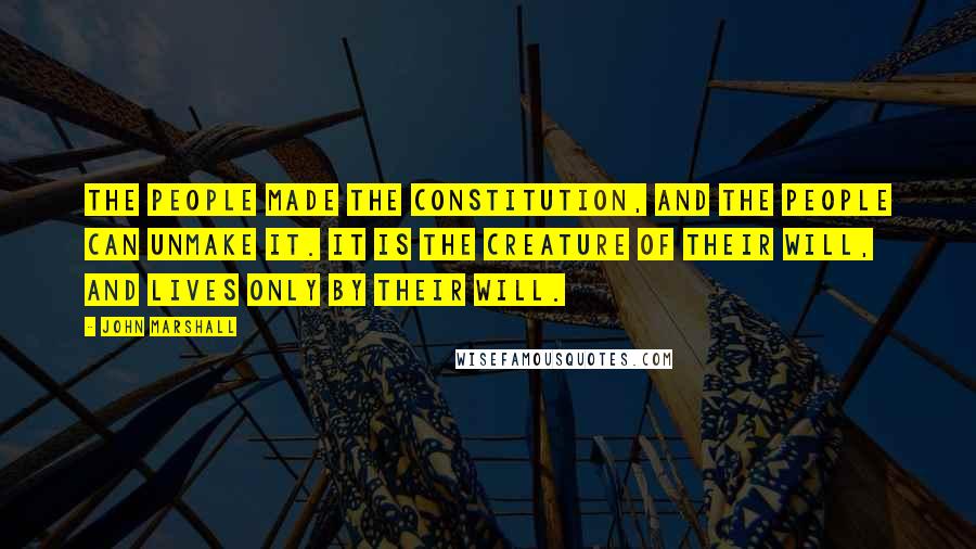 John Marshall Quotes: The people made the Constitution, and the people can unmake it. It is the creature of their will, and lives only by their will.
