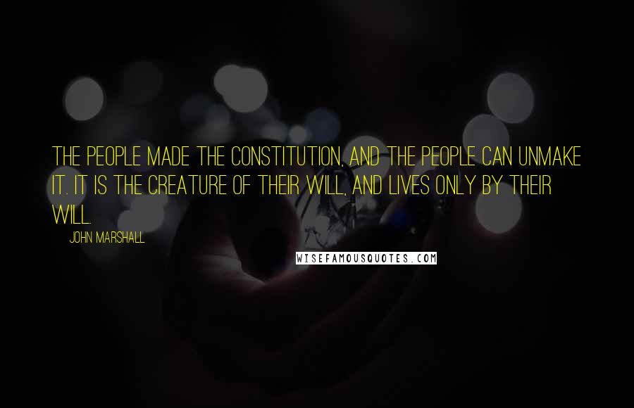 John Marshall Quotes: The people made the Constitution, and the people can unmake it. It is the creature of their will, and lives only by their will.
