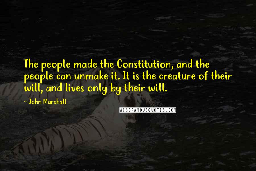 John Marshall Quotes: The people made the Constitution, and the people can unmake it. It is the creature of their will, and lives only by their will.