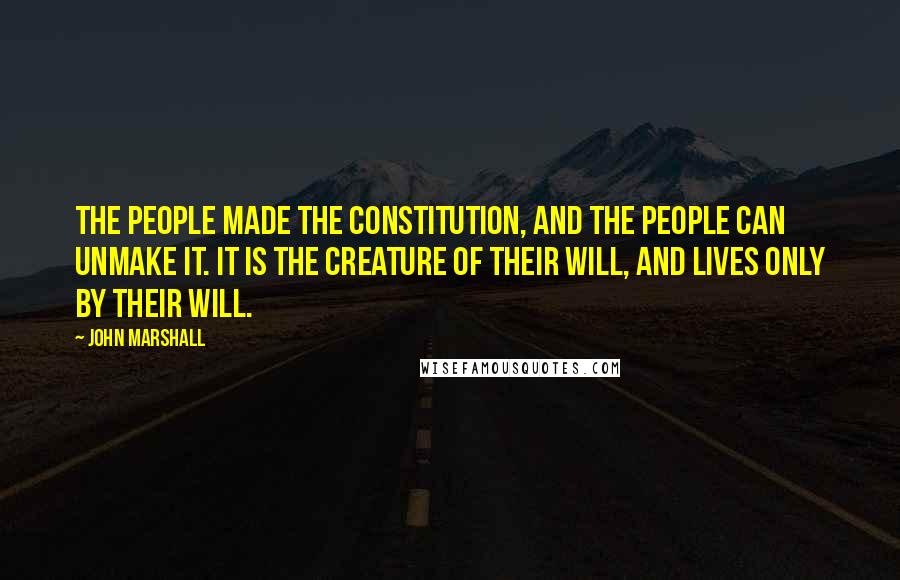 John Marshall Quotes: The people made the Constitution, and the people can unmake it. It is the creature of their will, and lives only by their will.
